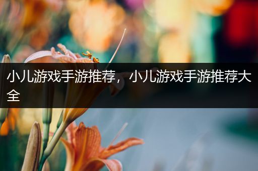 小儿游戏手游推荐，小儿游戏手游推荐大全