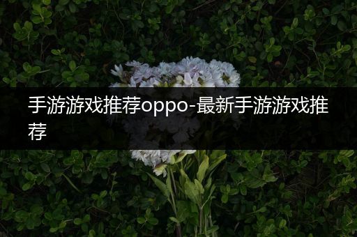 手游游戏推荐oppo-最新手游游戏推荐