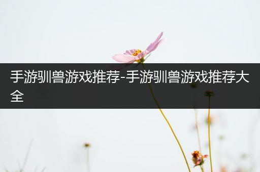 手游驯兽游戏推荐-手游驯兽游戏推荐大全