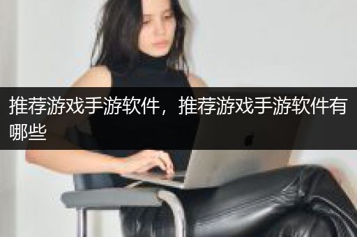 推荐游戏手游软件，推荐游戏手游软件有哪些