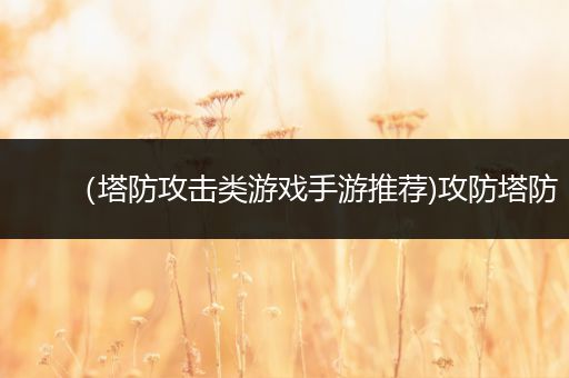 （塔防攻击类游戏手游推荐)攻防塔防