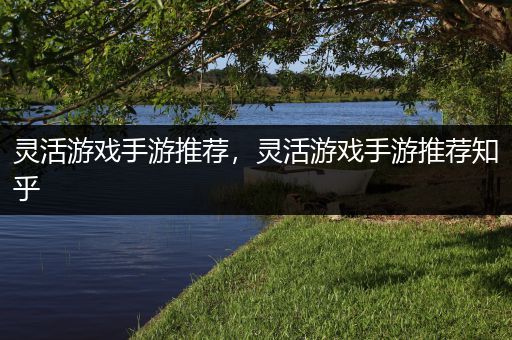 灵活游戏手游推荐，灵活游戏手游推荐知乎