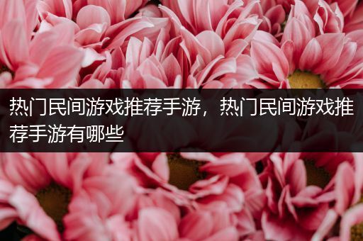 热门民间游戏推荐手游，热门民间游戏推荐手游有哪些