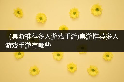 （桌游推荐多人游戏手游)桌游推荐多人游戏手游有哪些