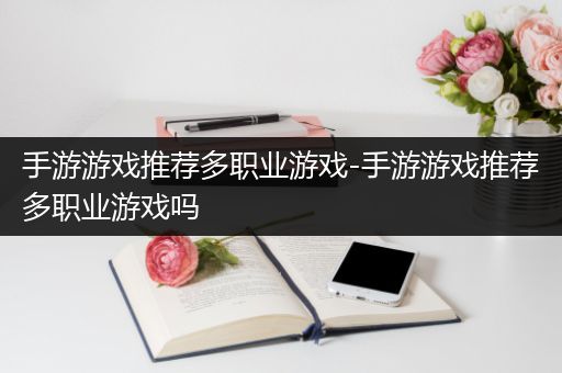 手游游戏推荐多职业游戏-手游游戏推荐多职业游戏吗