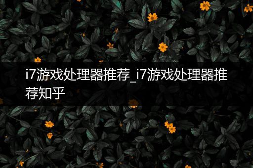 i7游戏处理器推荐_i7游戏处理器推荐知乎