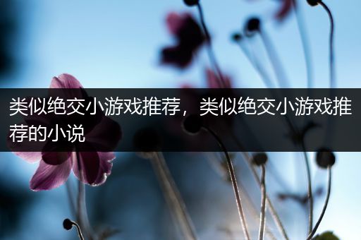 类似绝交小游戏推荐，类似绝交小游戏推荐的小说