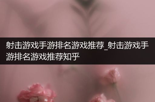 射击游戏手游排名游戏推荐_射击游戏手游排名游戏推荐知乎