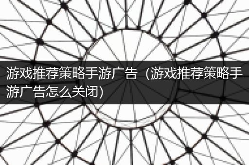 游戏推荐策略手游广告（游戏推荐策略手游广告怎么关闭）