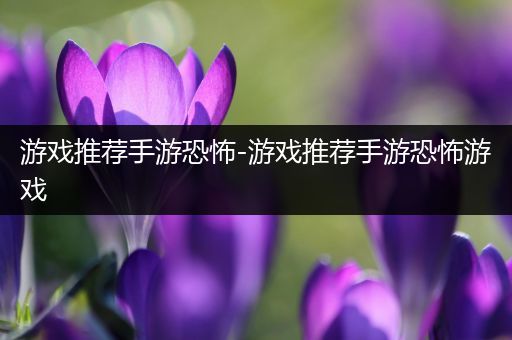 游戏推荐手游恐怖-游戏推荐手游恐怖游戏