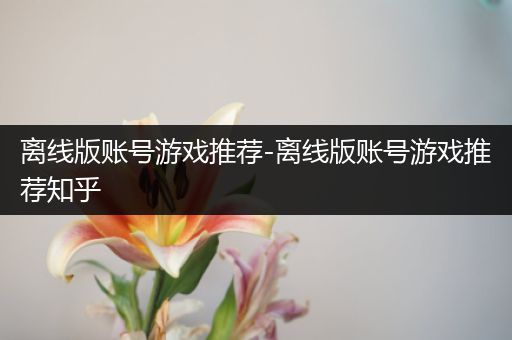 离线版账号游戏推荐-离线版账号游戏推荐知乎