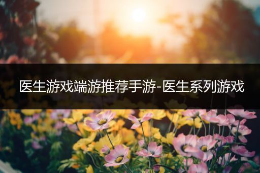 医生游戏端游推荐手游-医生系列游戏