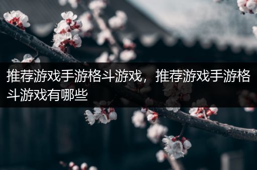 推荐游戏手游格斗游戏，推荐游戏手游格斗游戏有哪些