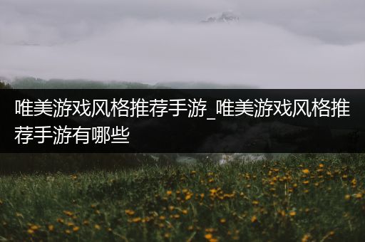 唯美游戏风格推荐手游_唯美游戏风格推荐手游有哪些