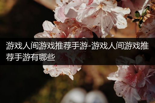 游戏人间游戏推荐手游-游戏人间游戏推荐手游有哪些