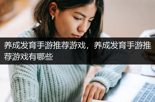养成发育手游推荐游戏，养成发育手游推荐游戏有哪些