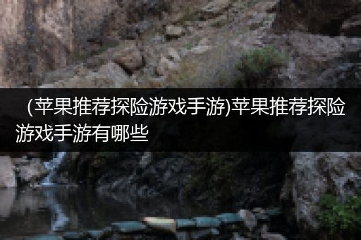（苹果推荐探险游戏手游)苹果推荐探险游戏手游有哪些