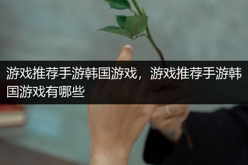 游戏推荐手游韩国游戏，游戏推荐手游韩国游戏有哪些