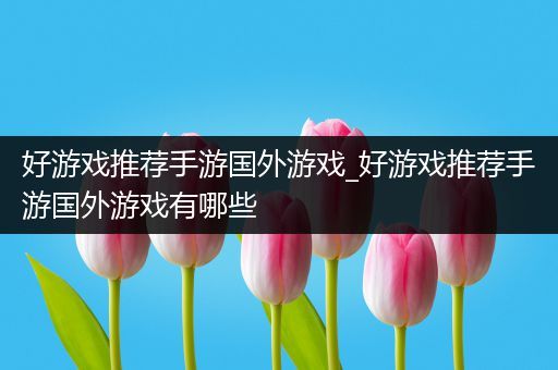 好游戏推荐手游国外游戏_好游戏推荐手游国外游戏有哪些