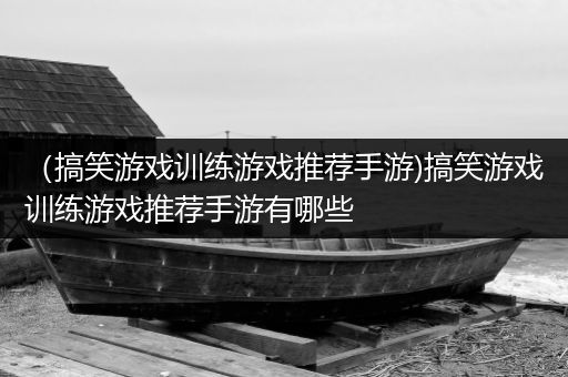 （搞笑游戏训练游戏推荐手游)搞笑游戏训练游戏推荐手游有哪些