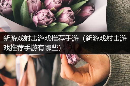 新游戏射击游戏推荐手游（新游戏射击游戏推荐手游有哪些）