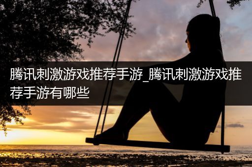 腾讯刺激游戏推荐手游_腾讯刺激游戏推荐手游有哪些