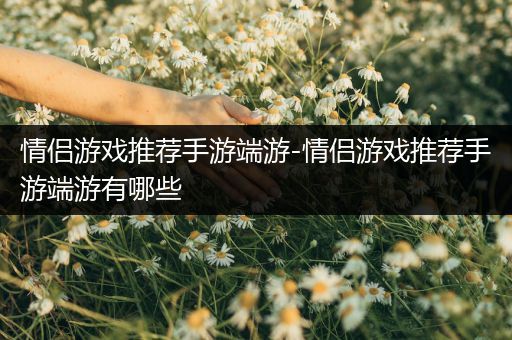 情侣游戏推荐手游端游-情侣游戏推荐手游端游有哪些