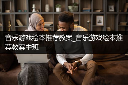 音乐游戏绘本推荐教案_音乐游戏绘本推荐教案中班