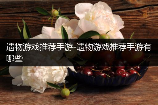 遗物游戏推荐手游-遗物游戏推荐手游有哪些