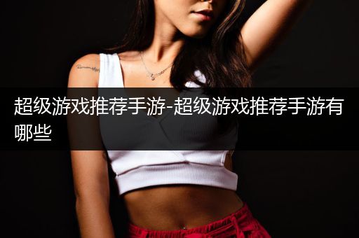 超级游戏推荐手游-超级游戏推荐手游有哪些