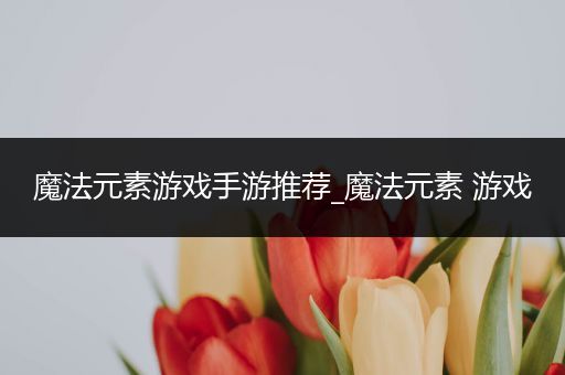 魔法元素游戏手游推荐_魔法元素 游戏
