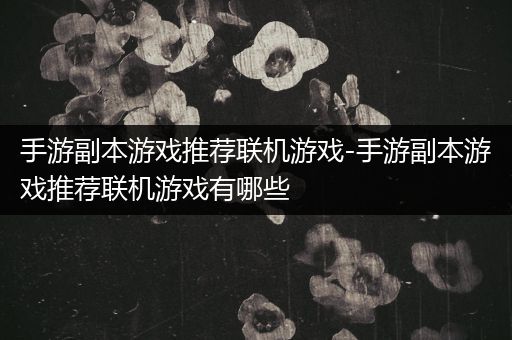 手游副本游戏推荐联机游戏-手游副本游戏推荐联机游戏有哪些