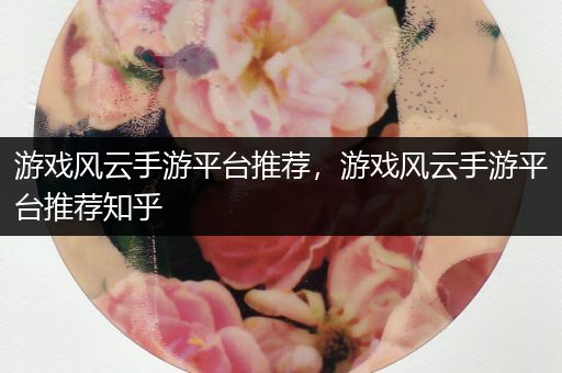 游戏风云手游平台推荐，游戏风云手游平台推荐知乎