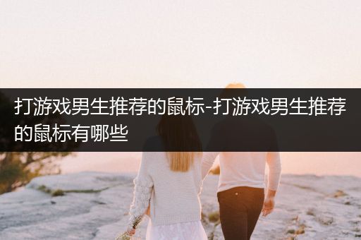 打游戏男生推荐的鼠标-打游戏男生推荐的鼠标有哪些