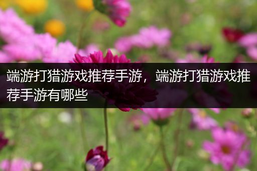 端游打猎游戏推荐手游，端游打猎游戏推荐手游有哪些