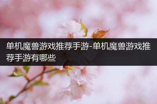 单机魔兽游戏推荐手游-单机魔兽游戏推荐手游有哪些