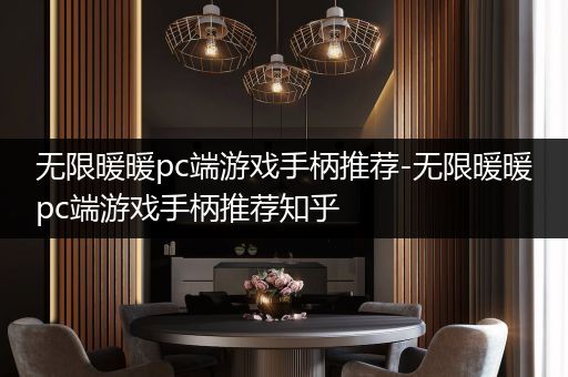 无限暖暖pc端游戏手柄推荐-无限暖暖pc端游戏手柄推荐知乎