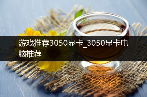 游戏推荐3050显卡_3050显卡电脑推荐