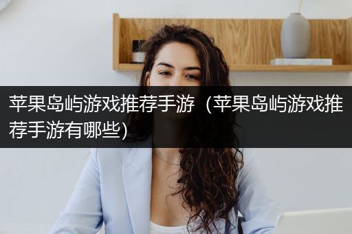 苹果岛屿游戏推荐手游（苹果岛屿游戏推荐手游有哪些）