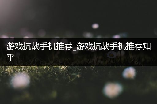 游戏抗战手机推荐_游戏抗战手机推荐知乎
