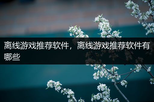 离线游戏推荐软件，离线游戏推荐软件有哪些