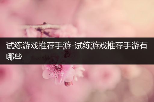 试练游戏推荐手游-试练游戏推荐手游有哪些