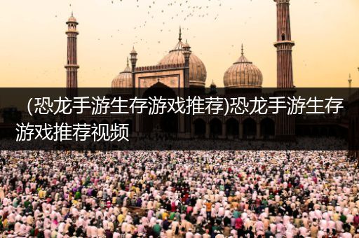 （恐龙手游生存游戏推荐)恐龙手游生存游戏推荐视频
