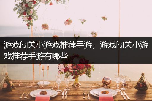 游戏闯关小游戏推荐手游，游戏闯关小游戏推荐手游有哪些