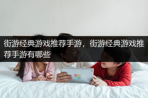 街游经典游戏推荐手游，街游经典游戏推荐手游有哪些