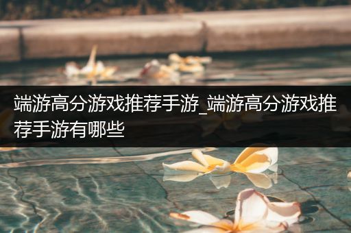 端游高分游戏推荐手游_端游高分游戏推荐手游有哪些