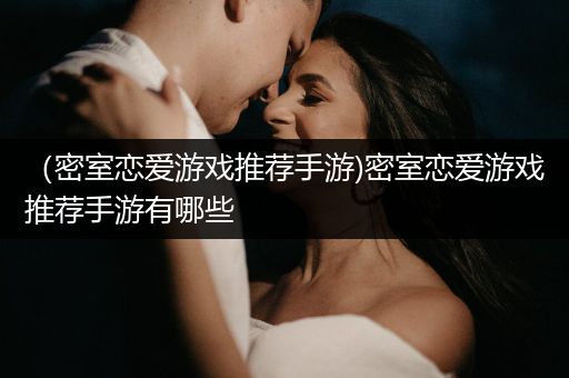 （密室恋爱游戏推荐手游)密室恋爱游戏推荐手游有哪些
