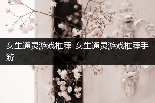 女生通灵游戏推荐-女生通灵游戏推荐手游