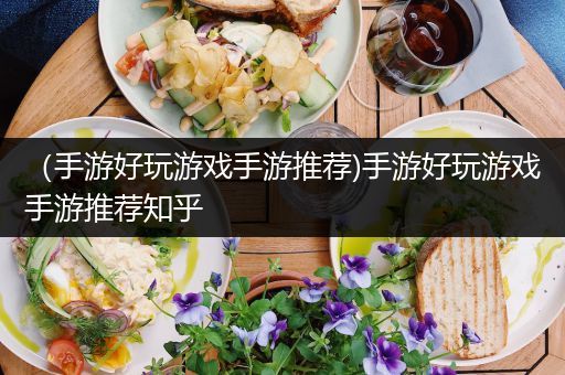 （手游好玩游戏手游推荐)手游好玩游戏手游推荐知乎
