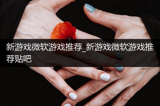 新游戏微软游戏推荐_新游戏微软游戏推荐贴吧